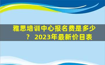 雅思培训中心报名费是多少？ 2023年最新价目表